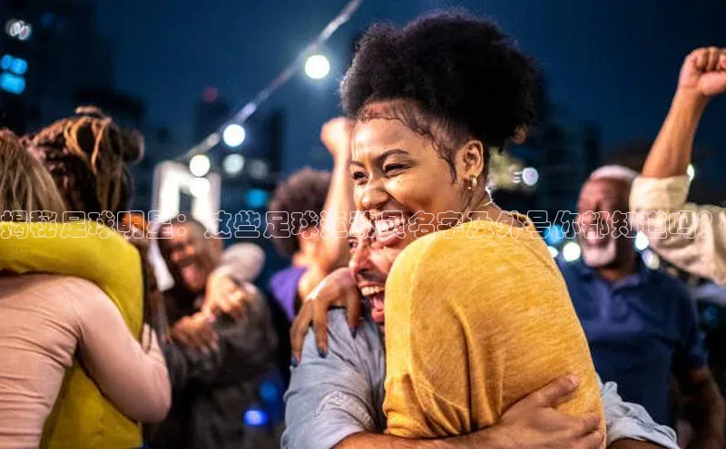 欧陆娱乐平台登录百度网盘揭秘足球明星：这些足球运动员名字及外号你都知道吗？