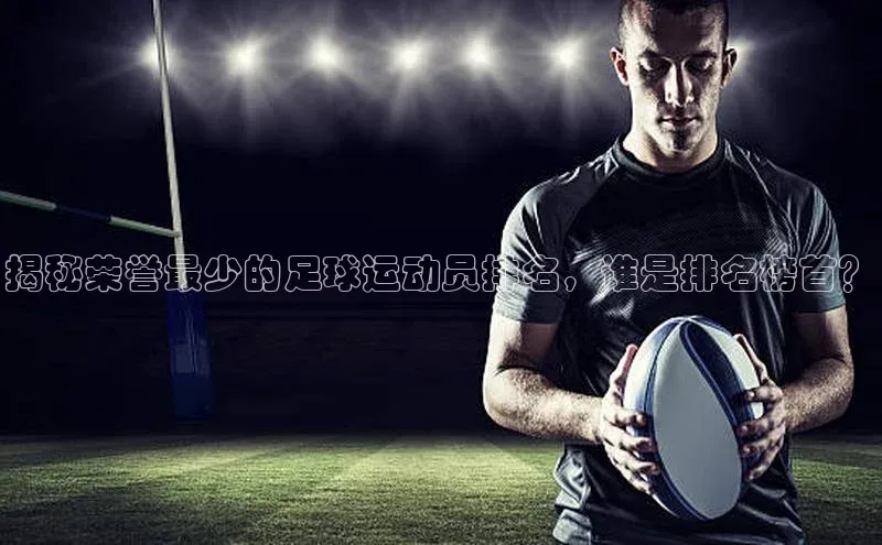 欧陆注册登录入口2024赛富乐斯揭秘荣誉最少的足球运动员排名，谁是排名榜首？