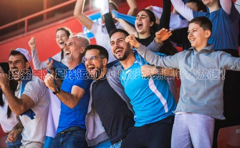 欧陆娱乐注册代理度小满支付探索美女足球运动员: 精彩视频集锦大放送！