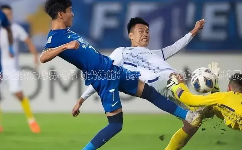 欧陆平台app下载携程探索女足球界的最顶尖体能：揭秘最强壮的女足球运动员