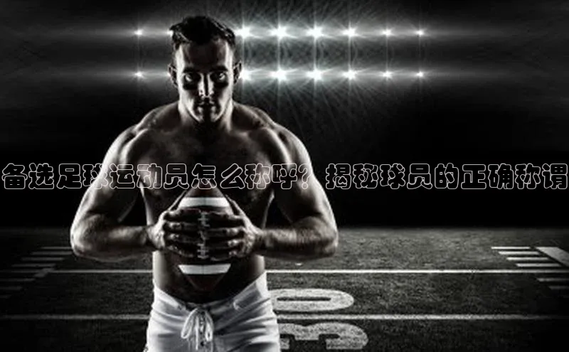 欧陆注册点登录入口官网神思电子备选足球运动员怎么称呼？揭秘球员的正确称谓