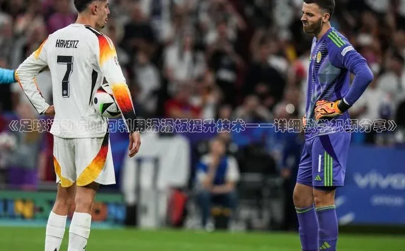 欧陆平台注册开户顺丰《足球运动员如何利用滑滑板提升技术——详细教学视频分享》