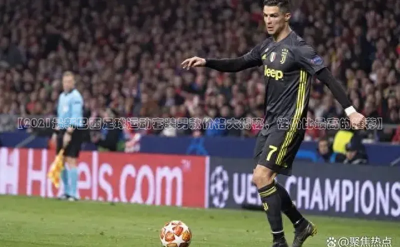 欧陆娱乐平台登陆地址百度集团【2021最新巴西足球运动套装男款价格大揭秘，性价比最高的推荐】