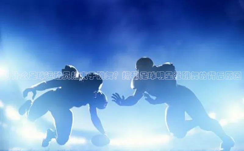 欧陆登录入口百度智能门户为什么足球运动员热衷于跳舞？揭秘足球明星爱跳舞的背后原因