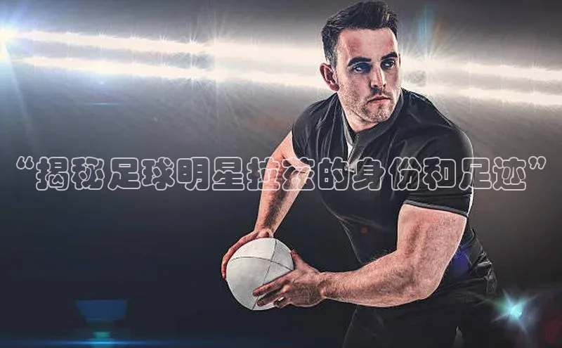 欧陆平台测速地址每日互动“揭秘足球明星拉兹的身份和足迹”
