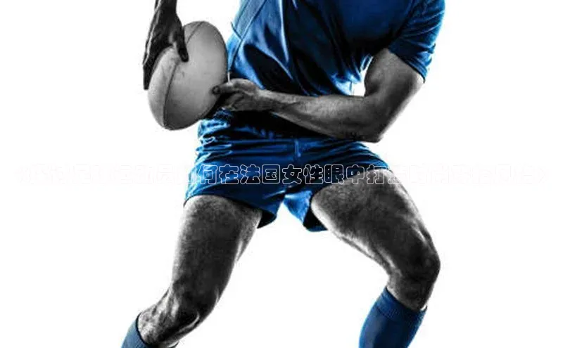 欧陆平台注册开户蓝色光标《探讨足球运动员如何在法国女性眼中打造时尚穿搭风格》