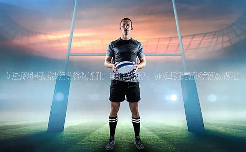 欧陆娱乐平台登录网易「足球运动损伤中药方剂：缓解伤痛，加速康复的有效方法」