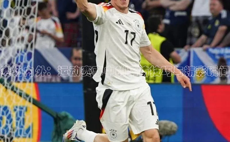 欧陆娱乐平台登录百度网盘赛场内外：运动赛事中的采访技巧与精彩瞬间