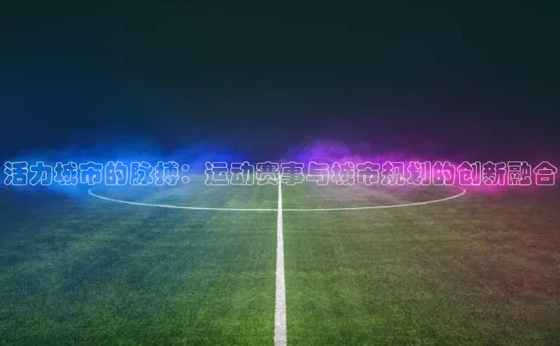 欧陆娱乐平台登录app滴滴出行活力城市的脉搏：运动赛事与城市规划的创新融合