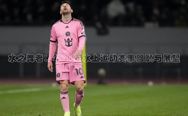 欧陆平台网站诸葛科技水之舞者：2021年水上运动赛事回顾与展望