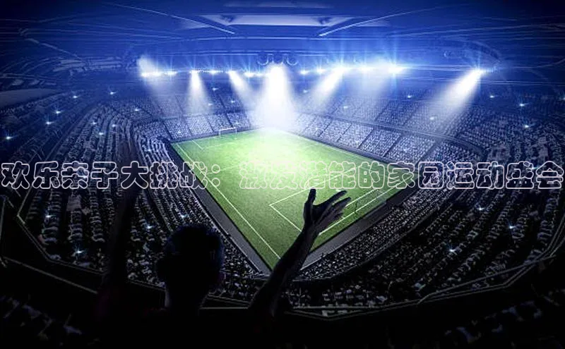 欧陆平台app下载光魔科技欢乐亲子大挑战：激发潜能的家园运动盛会