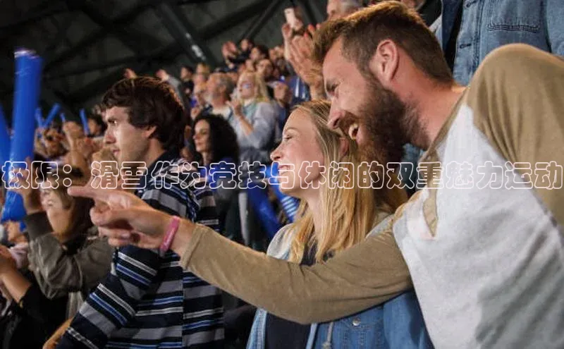 欧陆注册登录入口2024赛富乐斯极限：滑雪作为竞技与休闲的双重魅力运动