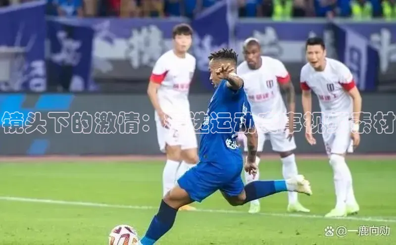 镜头下的激情：精选运动赛事视频素材