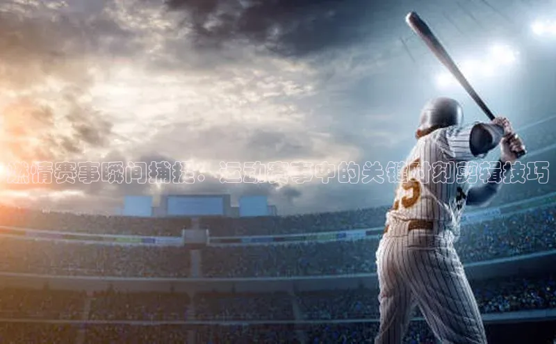 燃情赛事瞬间捕捉：运动赛事中的关键时刻剪辑技巧