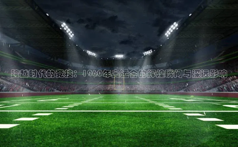 跨越时代的竞技：1960年奥运会的辉煌瞬间与深远影响