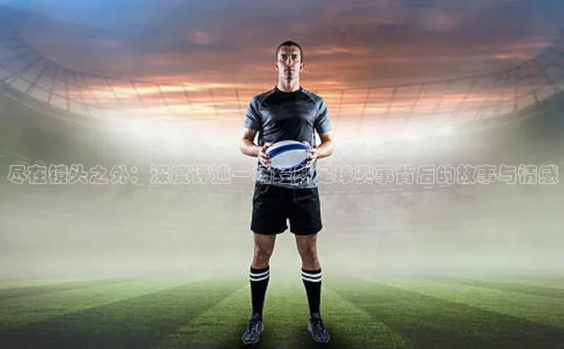 尽在镜头之外：深度评述一场经典足球赛事背后的故事与情感