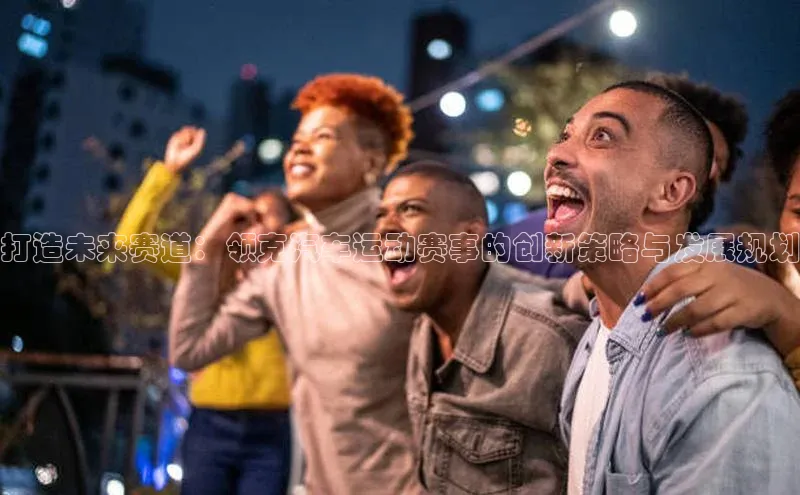 打造未来赛道：领克汽车运动赛事的创新策略与发展规划