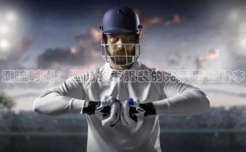 潮流时尚：运动赛事服装的完美男士版本