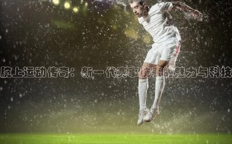腕上运动传奇：新一代赛事腕表的魅力与科技