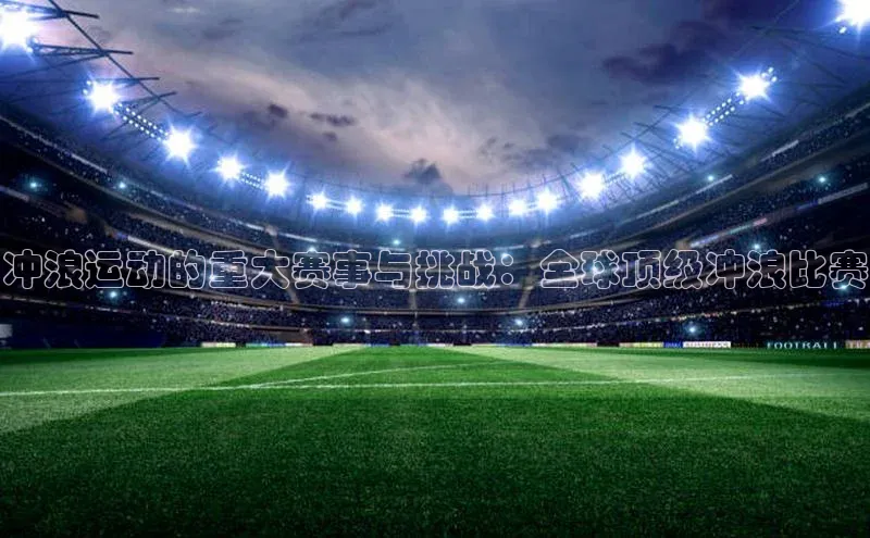 冲浪运动的重大赛事与挑战：全球顶级冲浪比赛