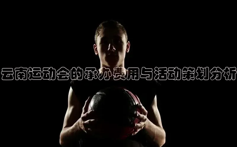 云南运动会的承办费用与活动策划分析