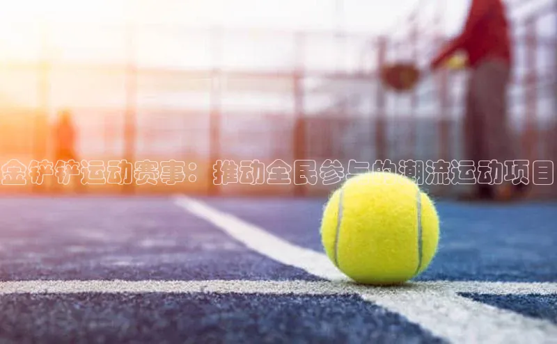 金铲铲运动赛事：推动全民参与的潮流运动项目