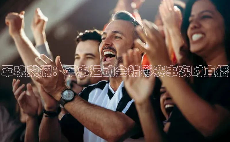 军魂荣耀：军事运动会精彩赛事实时直播