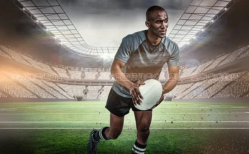 全球健美运动的巅峰：2023年度国际健美大赛盛况回顾与未来趋势