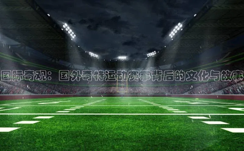 国际奇观：国外奇特运动赛事背后的文化与故事