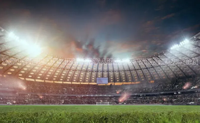 军演中的璀璨明珠：探讨世界军人运动会赛事门票的魅力与价值