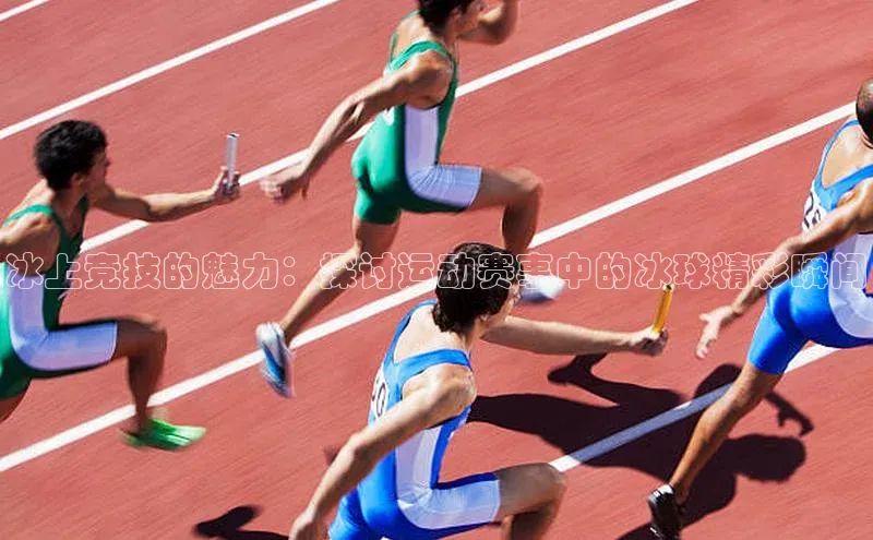 冰上竞技的魅力：探讨运动赛事中的冰球精彩瞬间