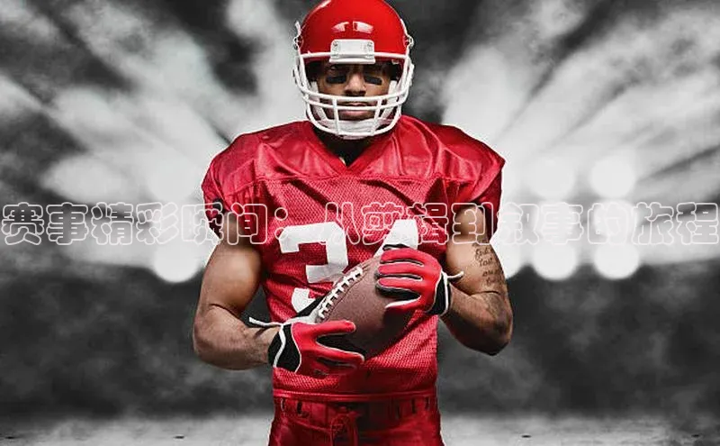 赛事精彩瞬间：从剪辑到叙事的旅程