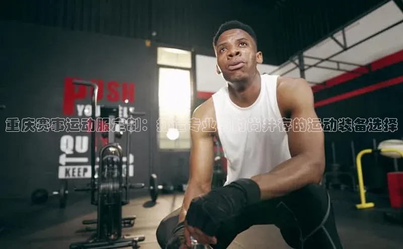 重庆赛事运动服定制：打造专业与时尚并存的运动装备选择