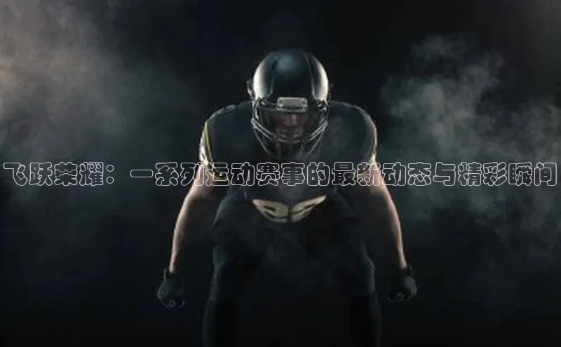 飞跃荣耀：一系列运动赛事的最新动态与精彩瞬间