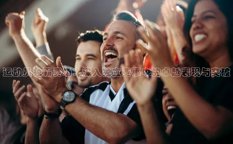 运动员独霸赛场：深入独立赛事中的卓越表现与突破