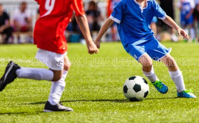 活力大爆发！顶级体育热身运动赛事的精彩瞬间