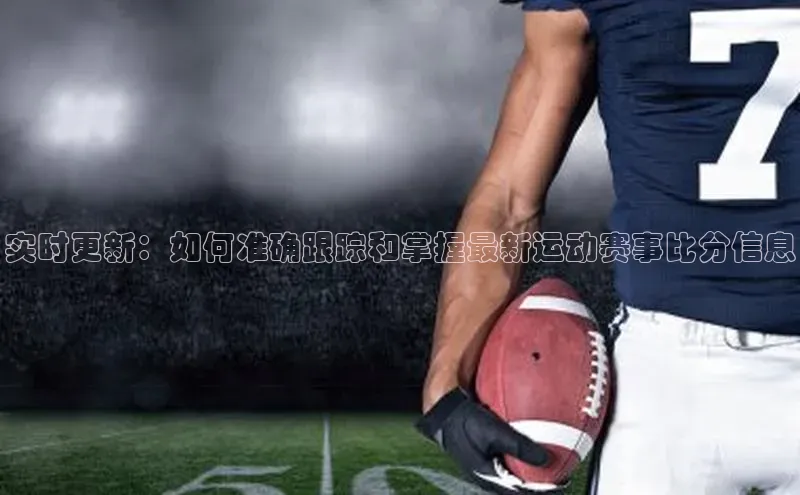 实时更新：如何准确跟踪和掌握最新运动赛事比分信息