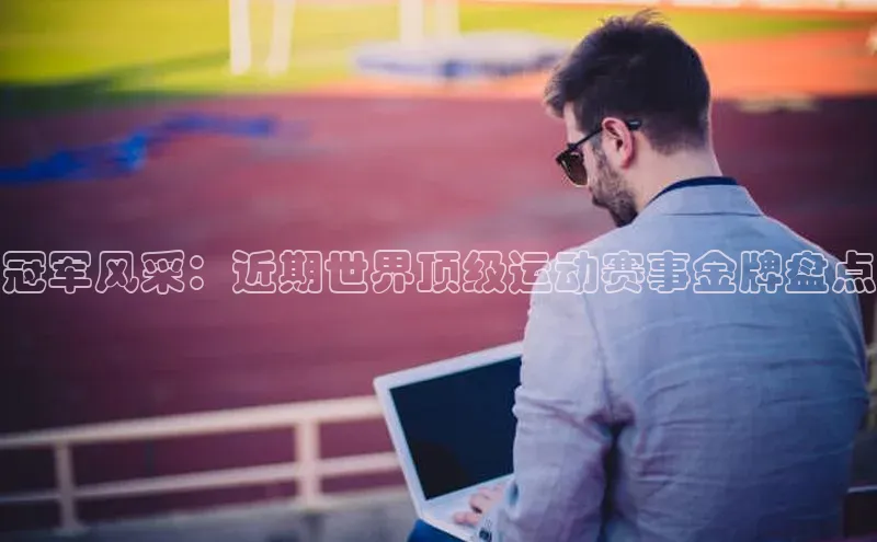 冠军风采：近期世界顶级运动赛事金牌盘点