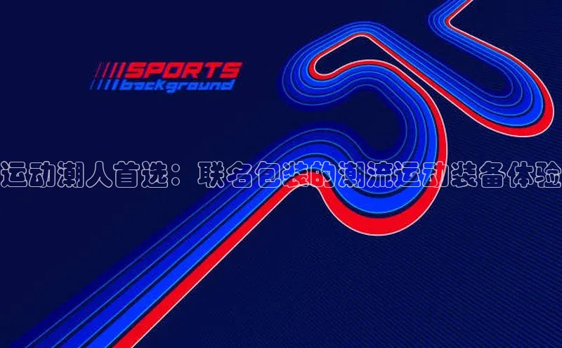 运动潮人首选：联名包装的潮流运动装备体验