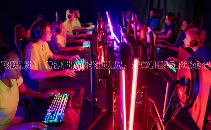 飞跃赛场：专访世界顶尖运动员，分享训练与比赛心得