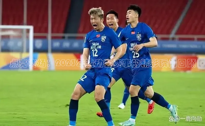 点亮赛场：2023年运动会赛事的精彩瞬间回顾