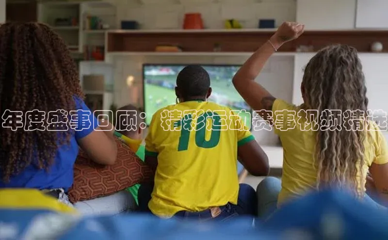 年度盛事回顾：精彩运动赛事视频精选