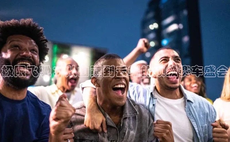 极限飞驰：从山巅到云端的顶级赛车盛会