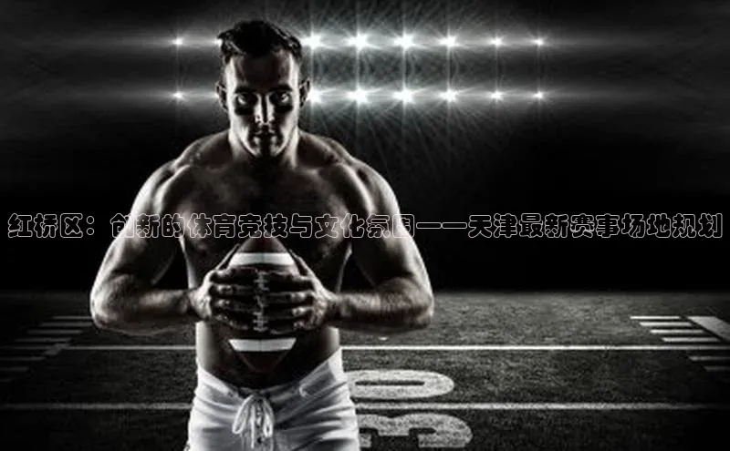 红桥区：创新的体育竞技与文化氛围——天津最新赛事场地规划